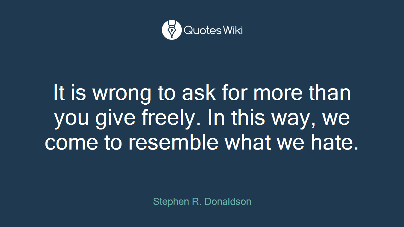 It is wrong to ask for more than you give freely. In this way, we come to resemble what we hate.