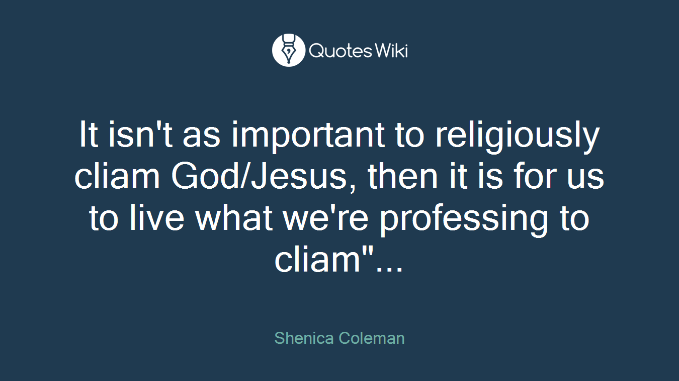 It isn't as important to religiously cliam God/Jesus, then it is for us to live what we're professing to cliam"...