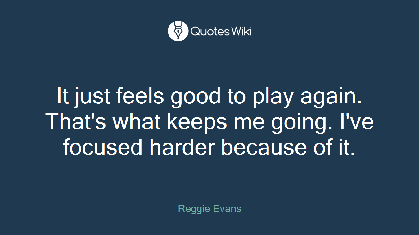 It just feels good to play again. That's what keeps me going. I've focused harder because of it.