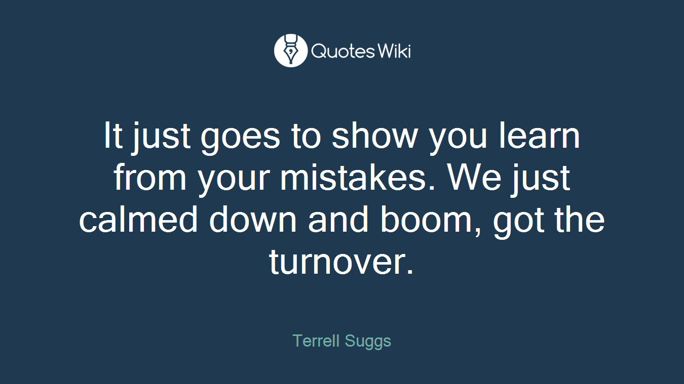 It just goes to show you learn from your mistakes. We just calmed down and boom, got the turnover.