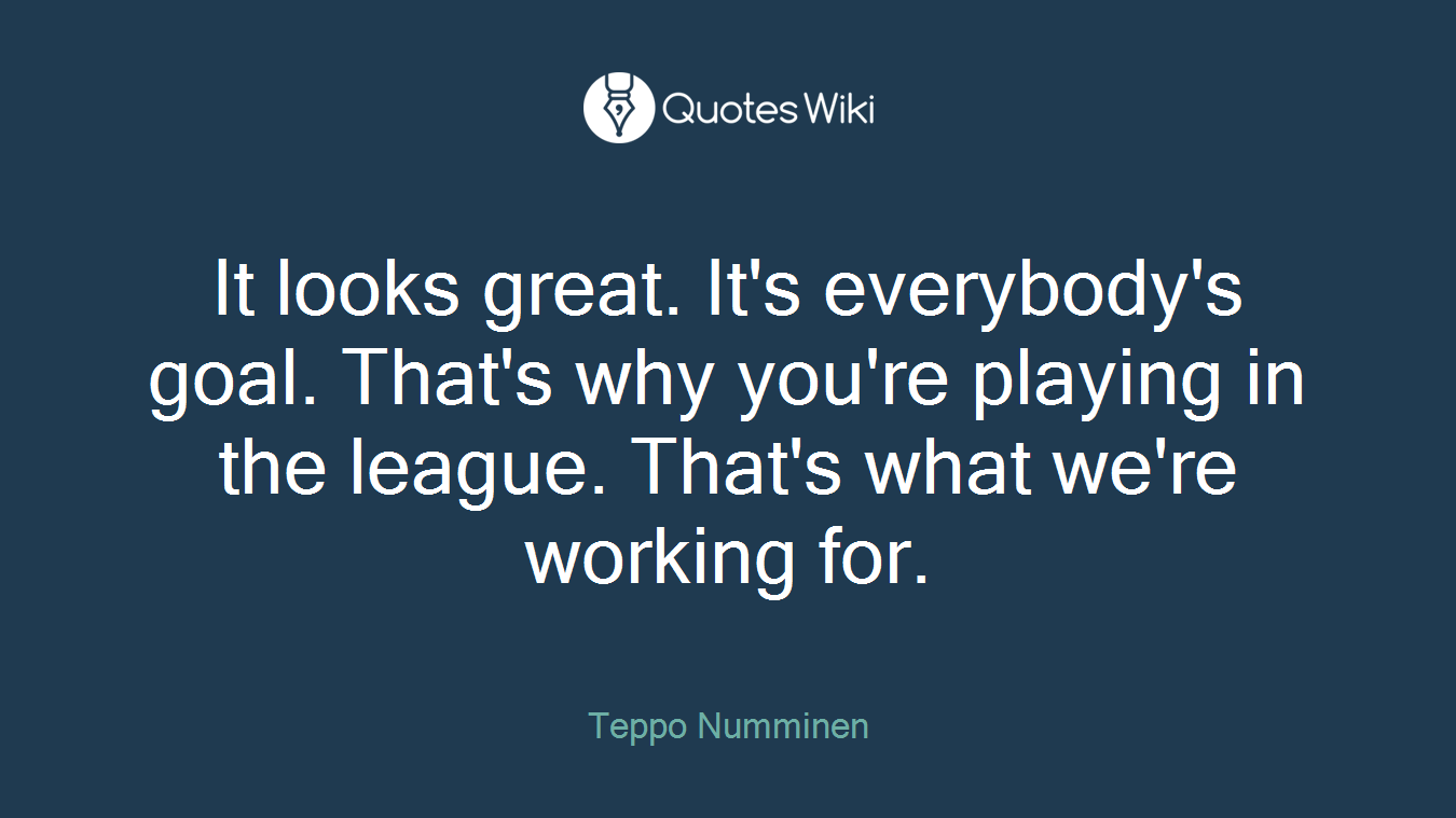 It looks great. It's everybody's goal. That's why you're playing in the league. That's what we're working for.