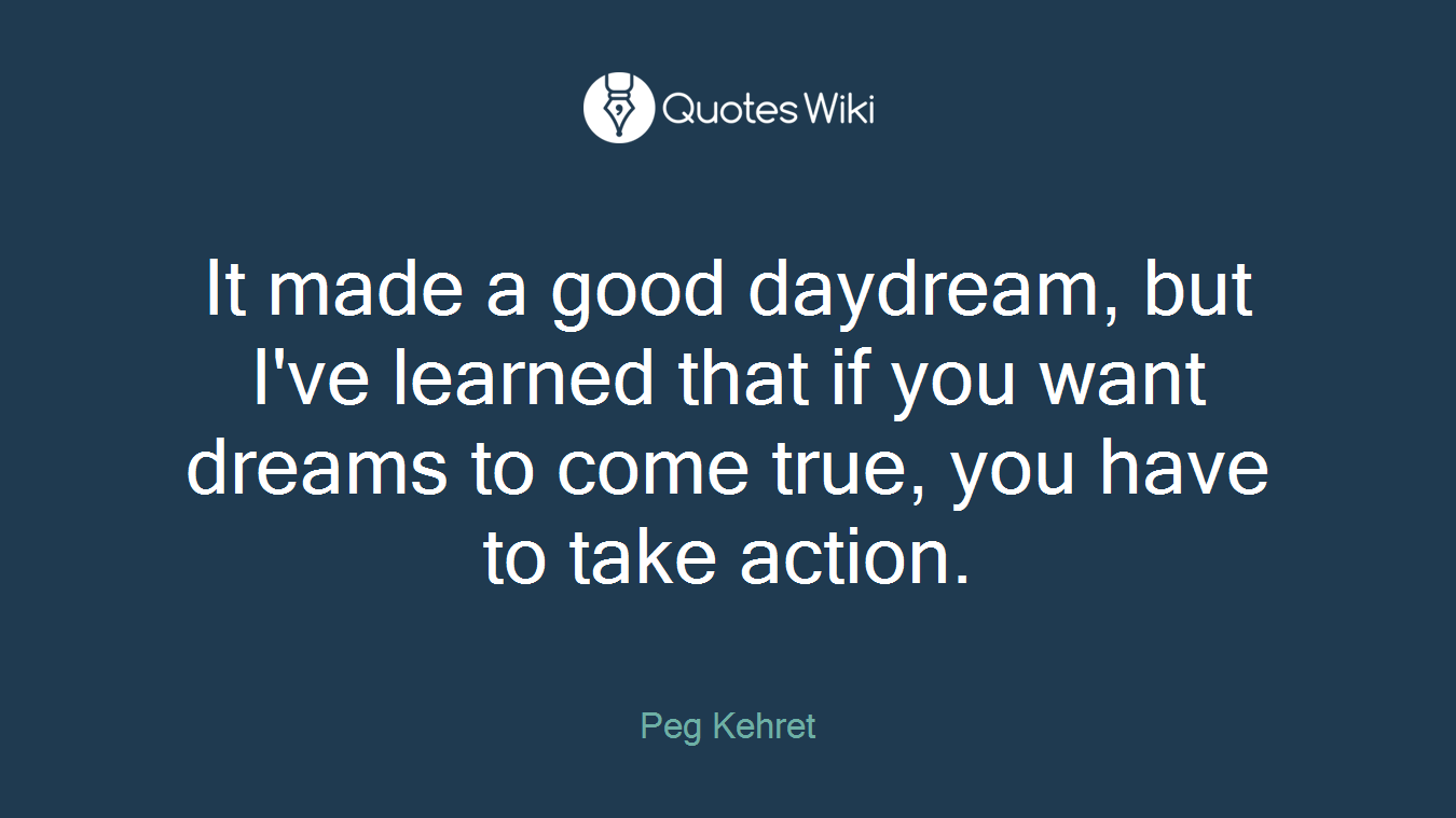 It made a good daydream, but I've learned that if you want dreams to come true, you have to take action.