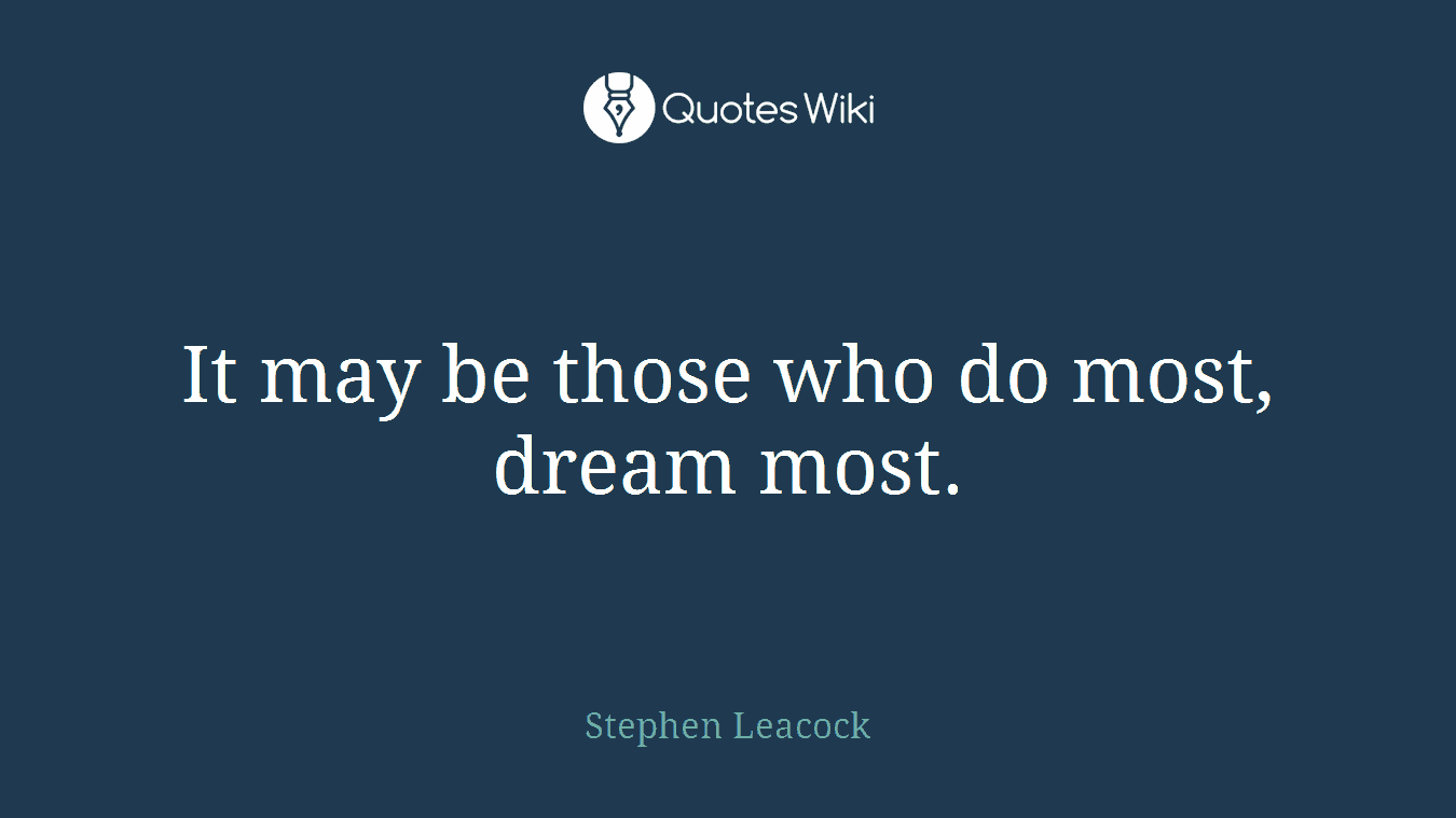 It may be those who do most, dream most.