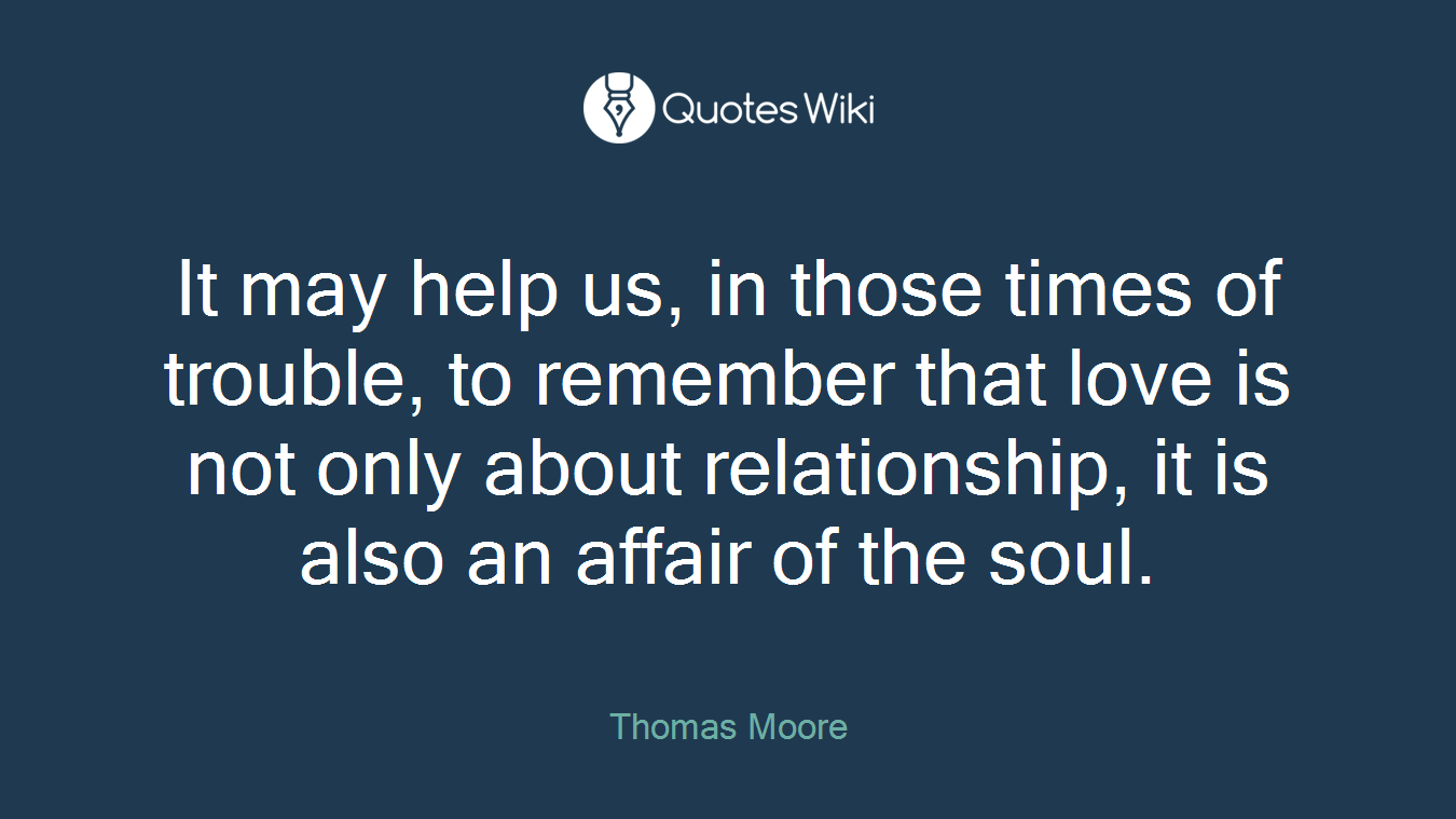 It may help us, in those times of trouble, to remember that love is not only about relationship, it is also an affair of the soul.