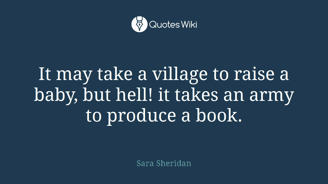 It may take a village to raise a baby, but hell! it takes an army to produce a book.