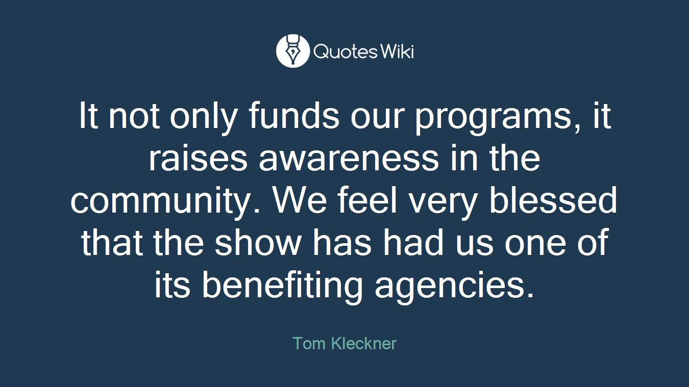 It not only funds our programs, it raises awareness in the community. We feel very blessed that the show has had us one of its benefiting agencies.