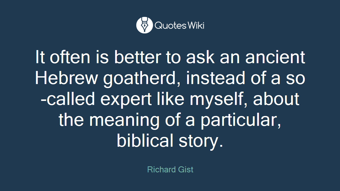 It often is better to ask an ancient Hebrew goatherd, instead of a so-called expert like myself, about the meaning of a particular, biblical story.