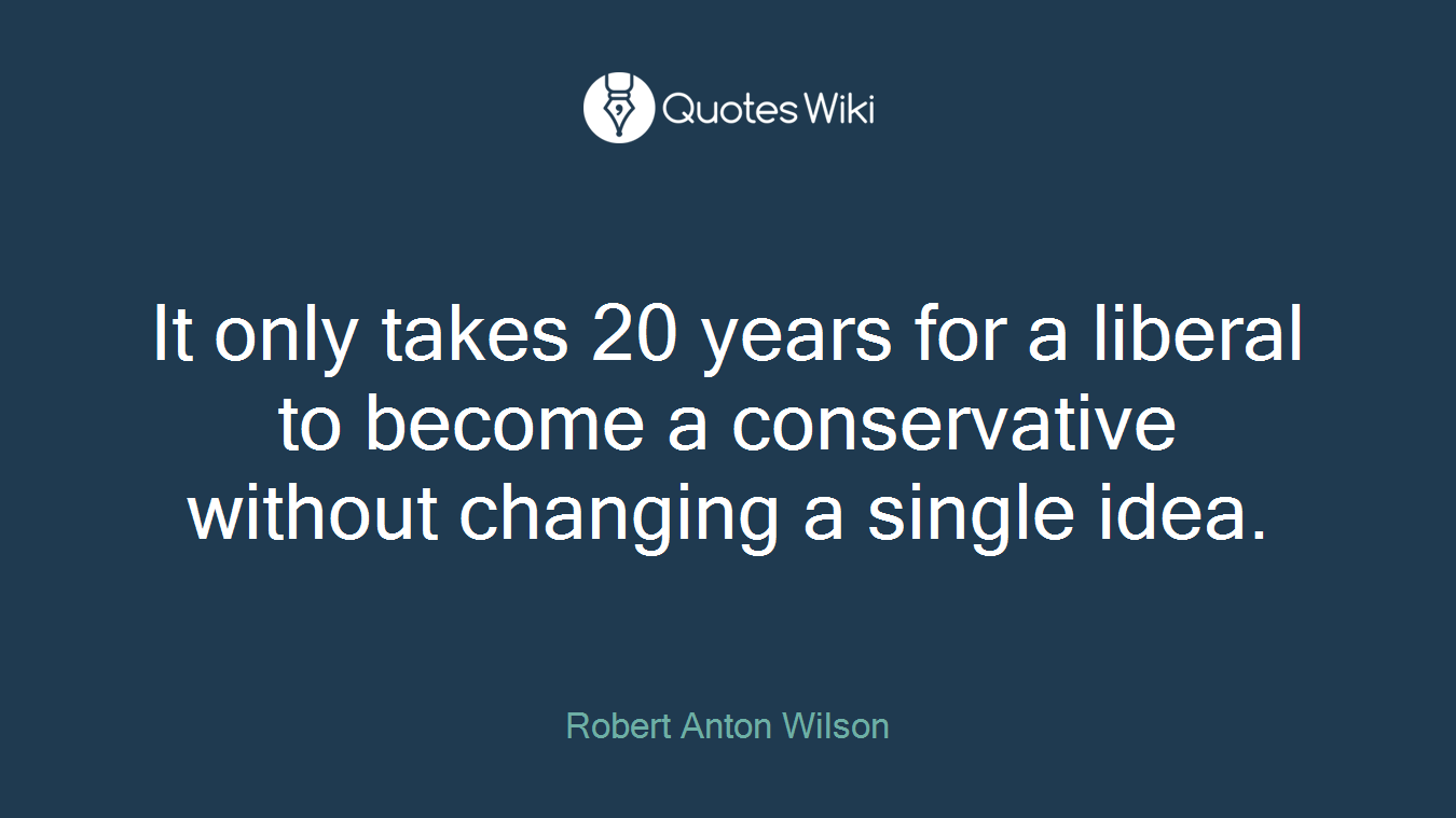 It only takes 20 years for a liberal to become a conservative without changing a single idea.