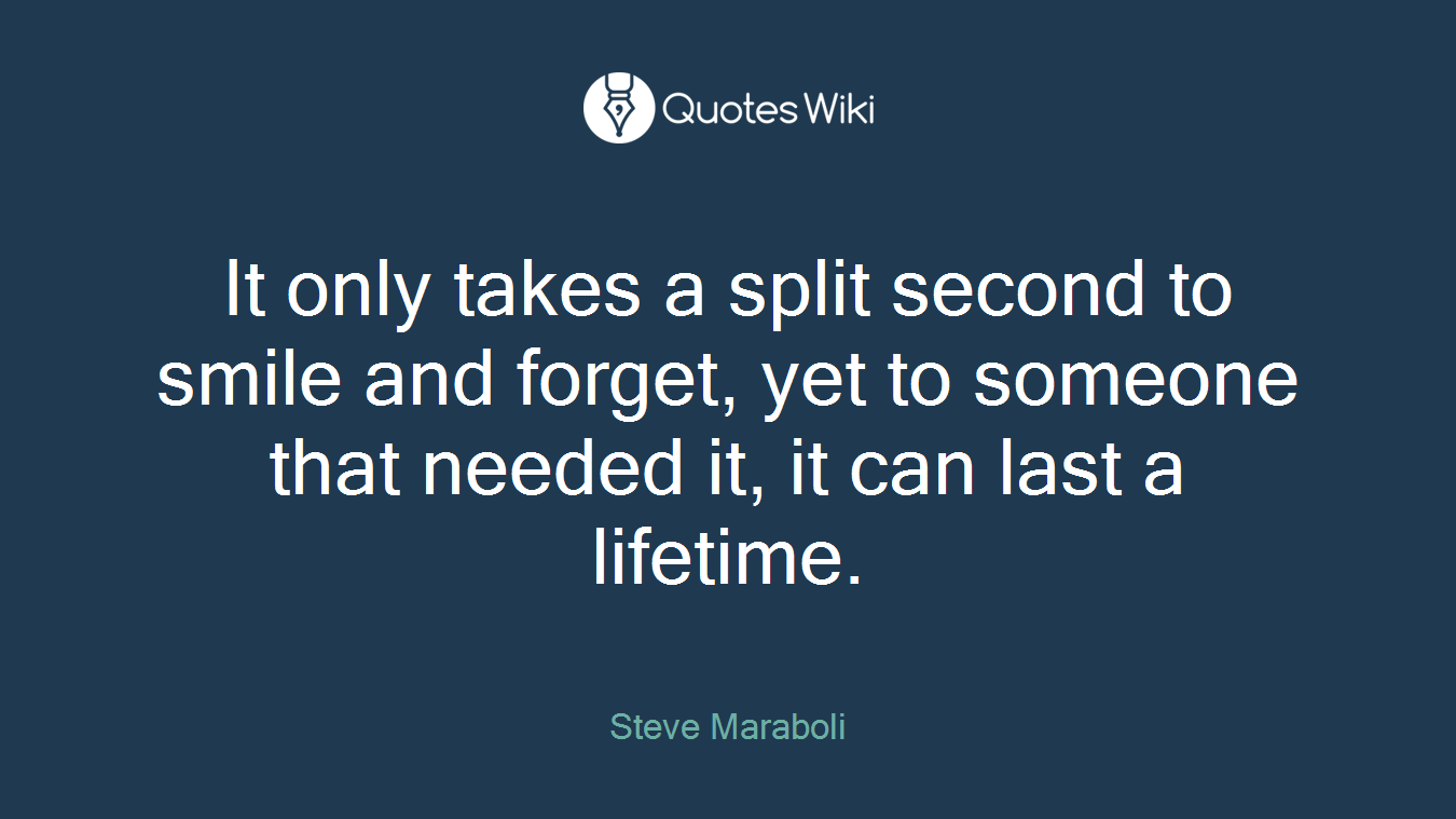 It only takes a split second to smile and forget, yet to someone that needed it, it can last a lifetime.