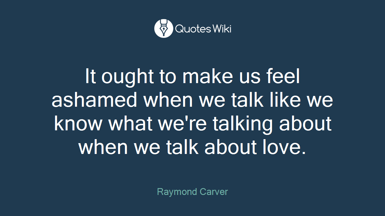 It ought to make us feel ashamed when we talk like we know what we're talking about when we talk about love.