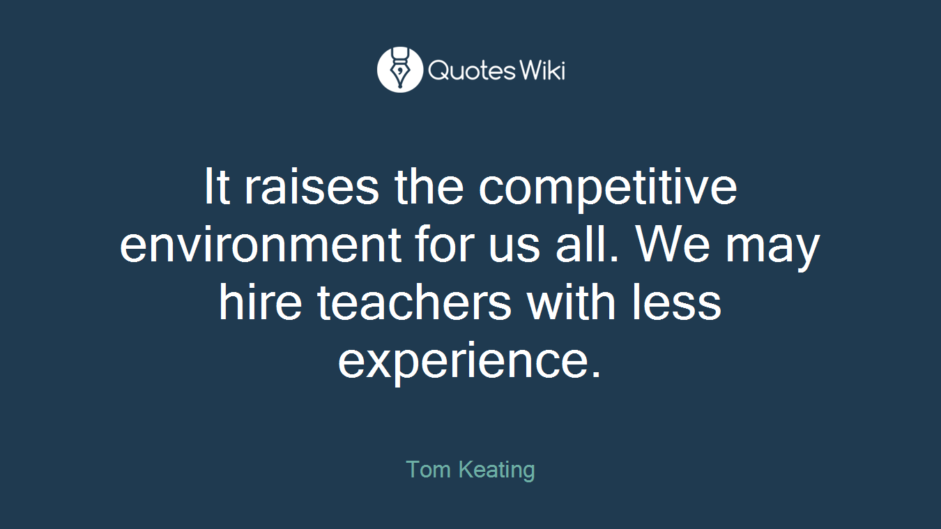 It raises the competitive environment for us all. We may hire teachers with less experience.