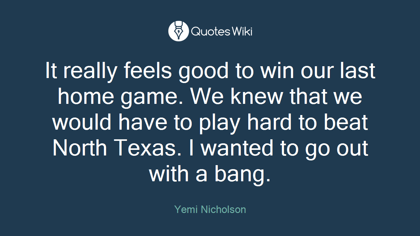 It really feels good to win our last home game. We knew that we would have to play hard to beat North Texas. I wanted to go out with a bang.