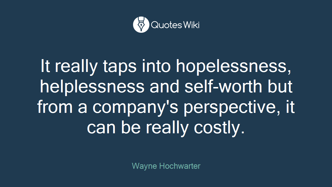 It really taps into hopelessness, helplessness and self-worth but from a company's perspective, it can be really costly.