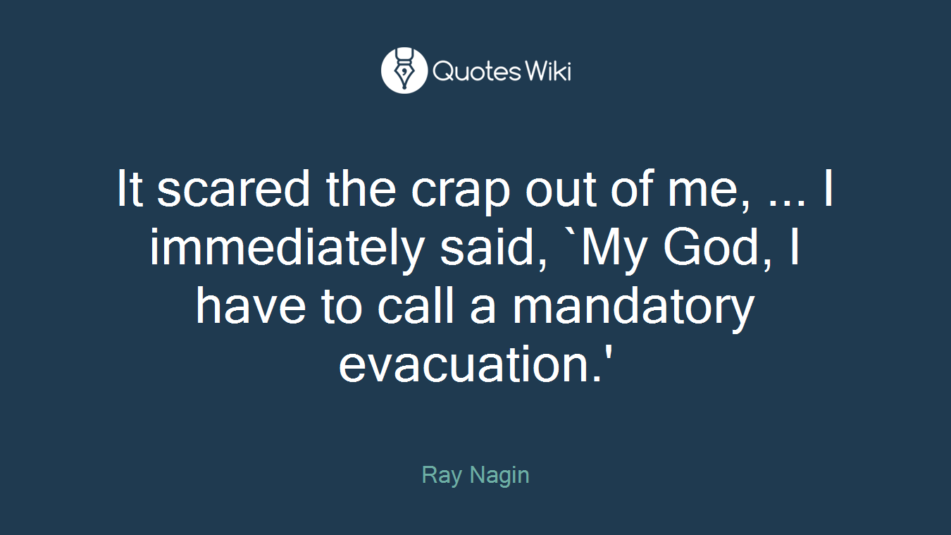 It scared the crap out of me, ... I immediately said, `My God, I have to call a mandatory evacuation.'