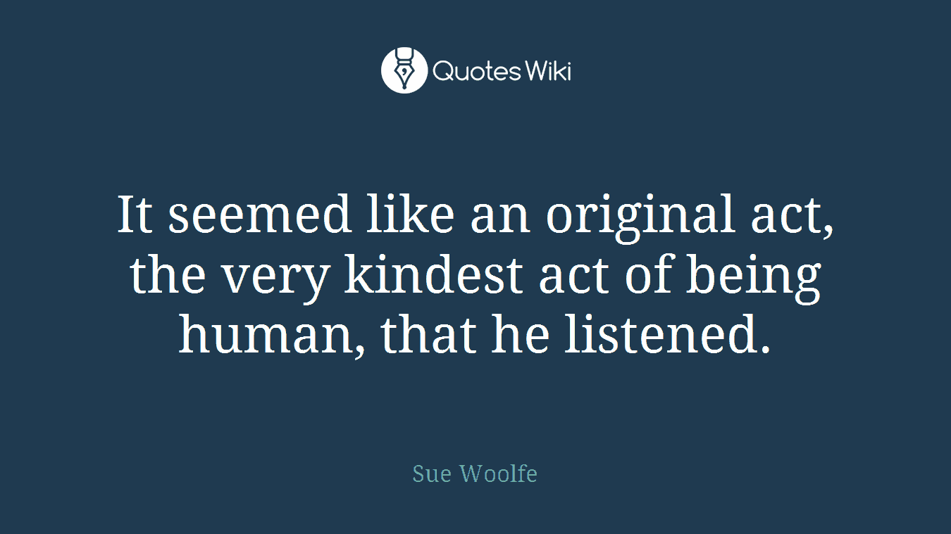 It seemed like an original act, the very kindest act of being human, that he listened.