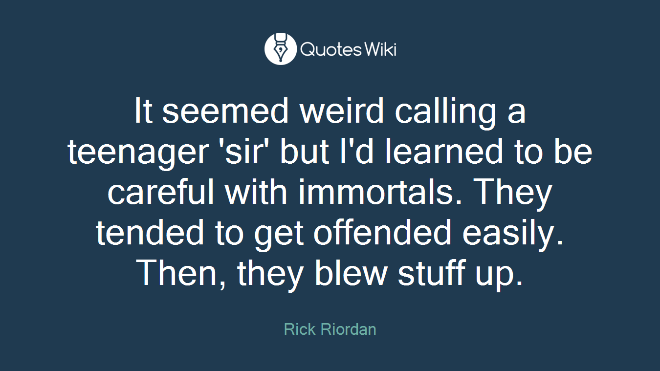 It seemed weird calling a teenager 'sir' but I'd learned to be careful with immortals. They tended to get offended easily. Then, they blew stuff up.