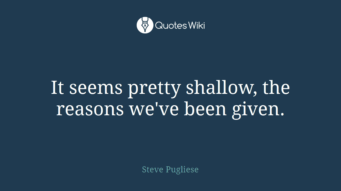 It seems pretty shallow, the reasons we've been given.