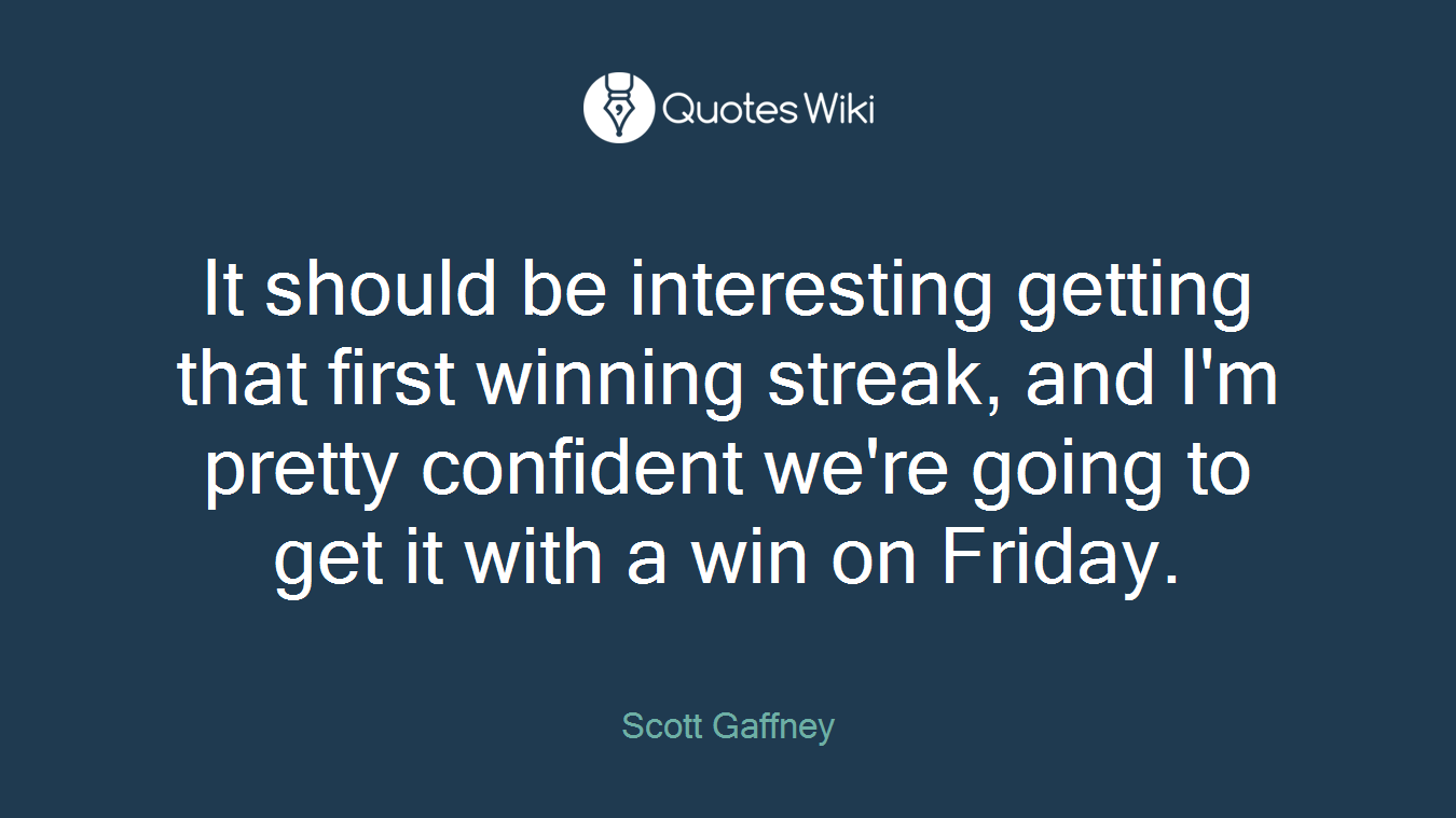 It should be interesting getting that first winning streak, and I'm pretty confident we're going to get it with a win on Friday.