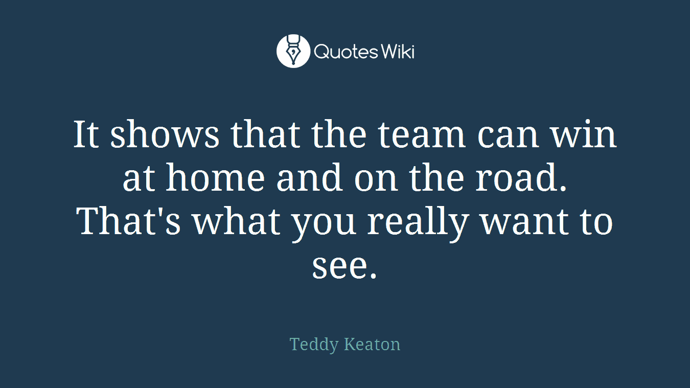 It shows that the team can win at home and on the road. That's what you really want to see.