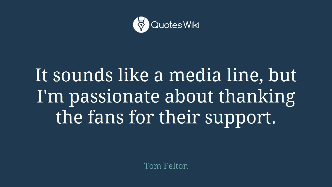It sounds like a media line, but I'm passionate about thanking the fans for their support.