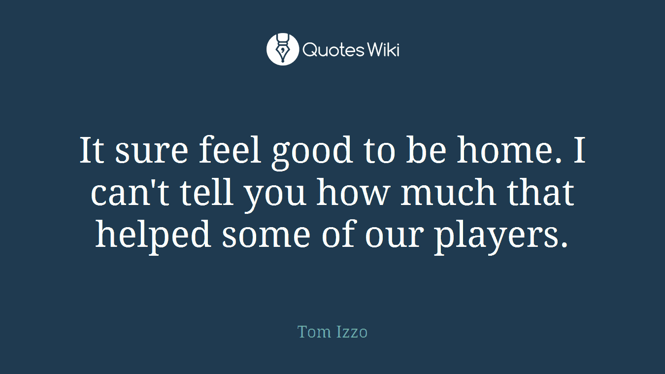 It sure feel good to be home. I can't tell you how much that helped some of our players.