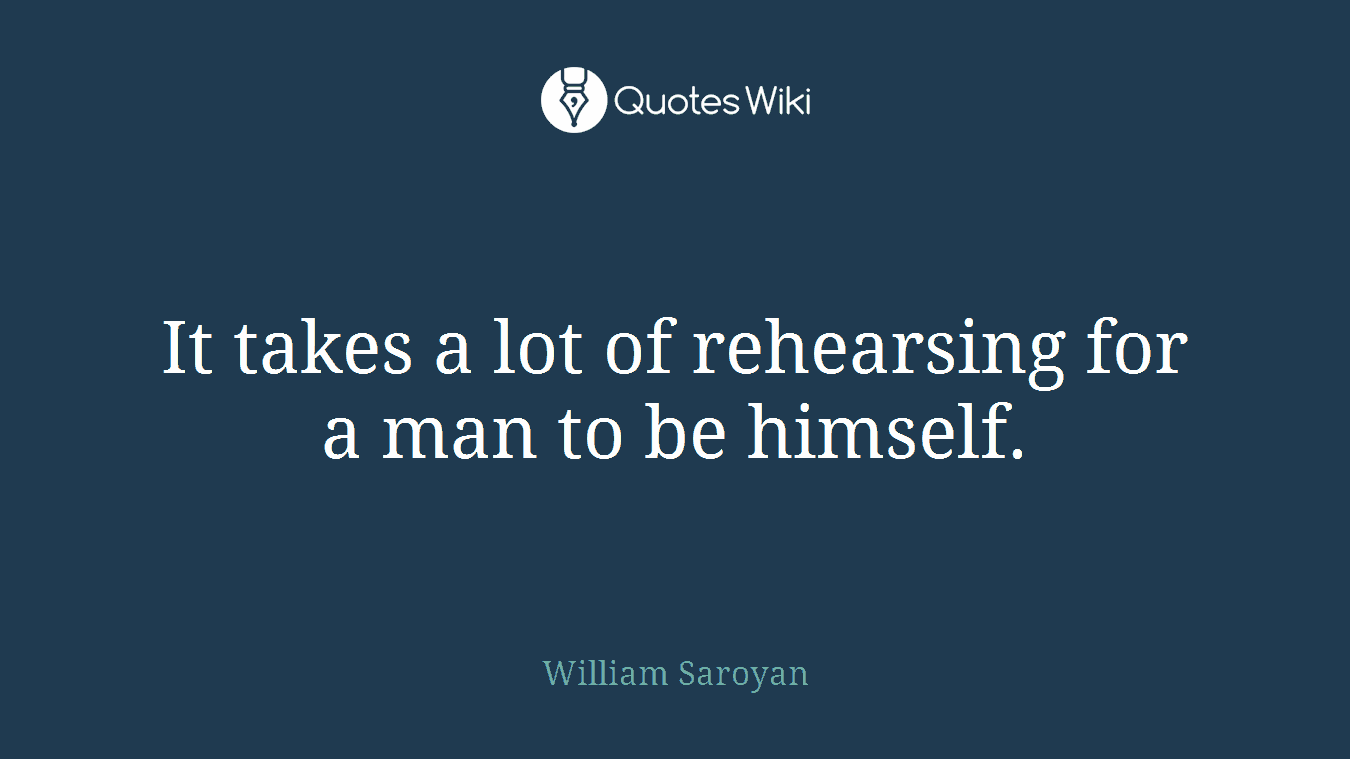 It takes a lot of rehearsing for a man to be himself.
