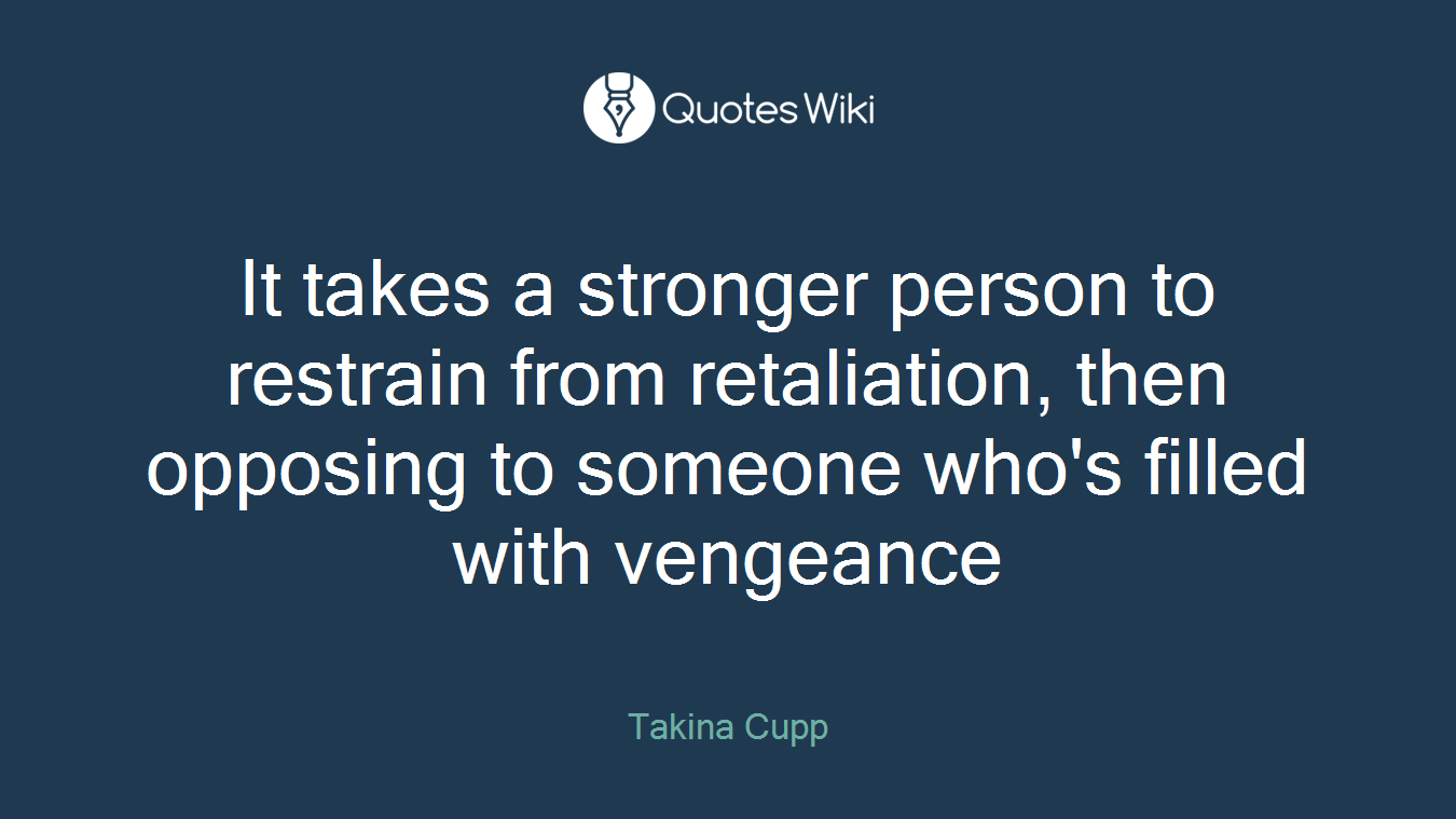 It takes a stronger person to restrain from retaliation, then opposing to someone who's filled with vengeance