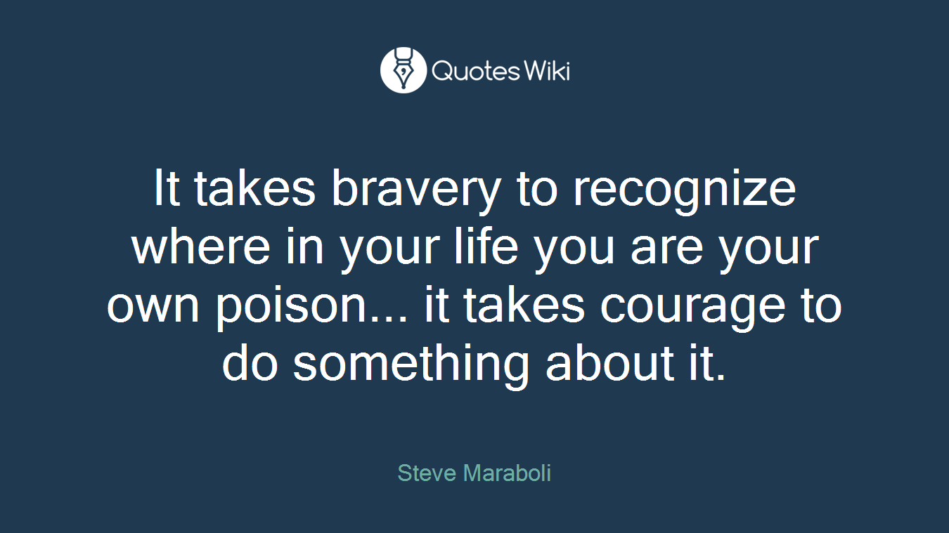 It takes bravery to recognize where in your life you are your own poison... it takes courage to do something about it.