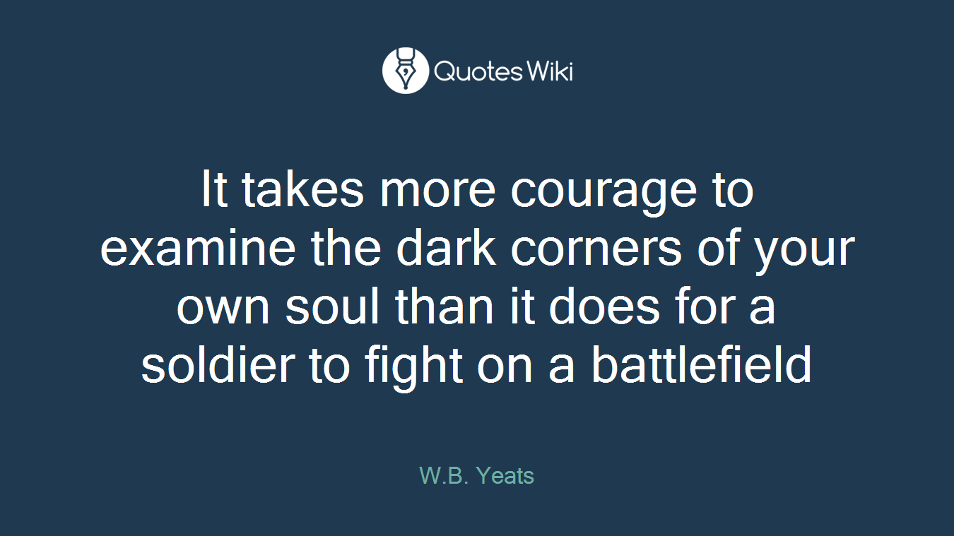 It takes more courage to examine the dark corners of your own soul than it does for a soldier to fight on a battlefield