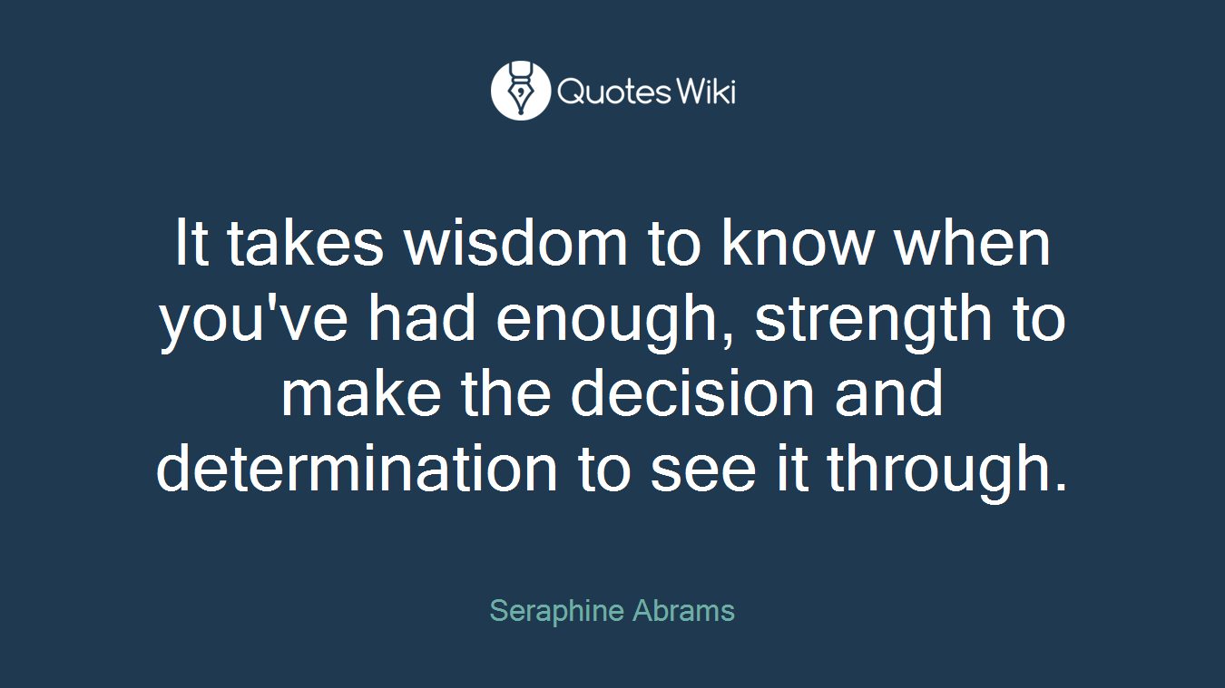 It takes wisdom to know when you've had enough, strength to make the decision and determination to see it through.