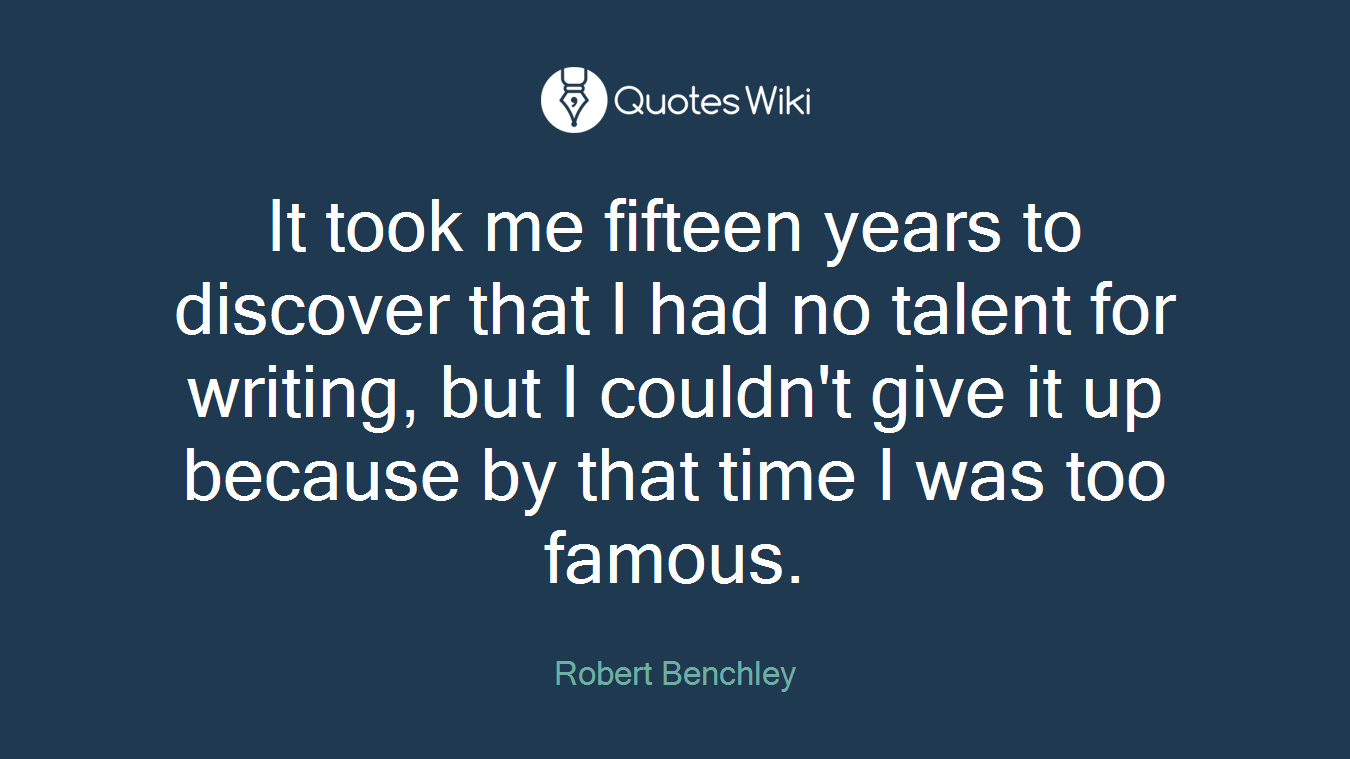 It took me fifteen years to discover that I had no talent for writing, but I couldn't give it up because by that time I was too famous.