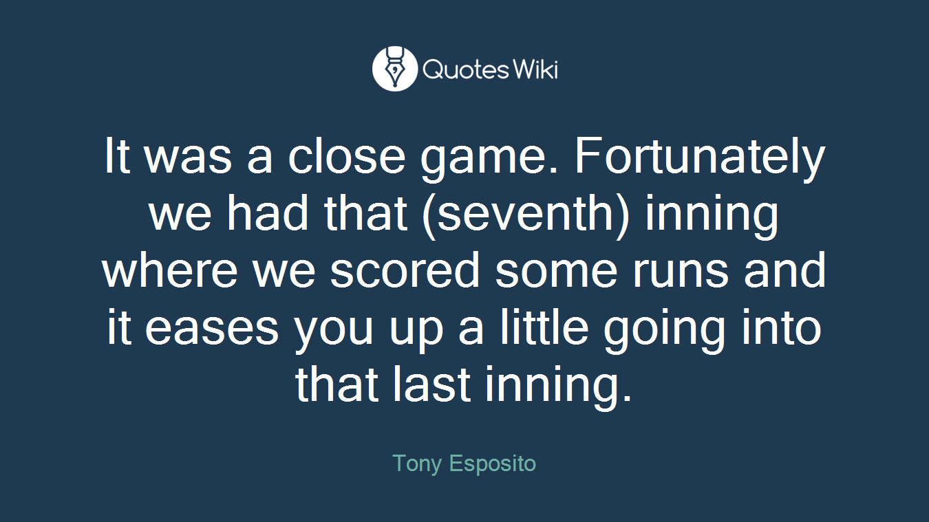 It was a close game. Fortunately we had that (seventh) inning where we scored some runs and it eases you up a little going into that last inning.