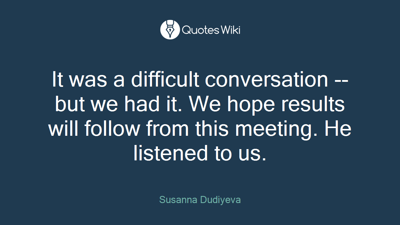 It was a difficult conversation -- but we had it. We hope results will follow from this meeting. He listened to us.