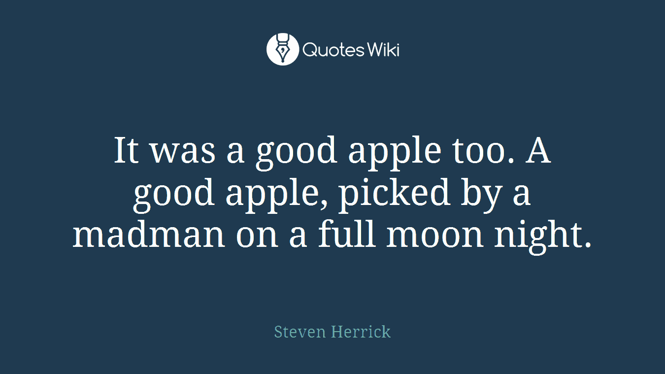 It was a good apple too. A good apple, picked by a madman on a full moon night.