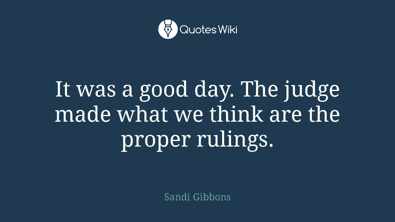 It was a good day. The judge made what we think are the proper rulings.
