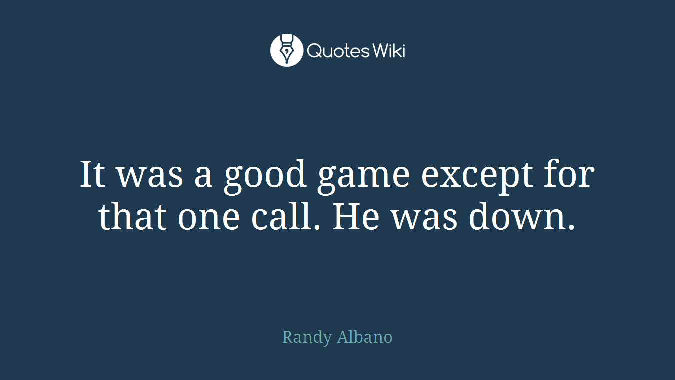 It was a good game except for that one call. He was down.