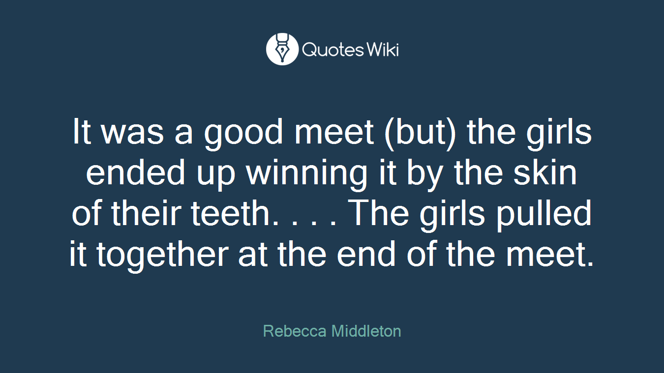 It was a good meet (but) the girls ended up winning it by the skin of their teeth. . . . The girls pulled it together at the end of the meet.