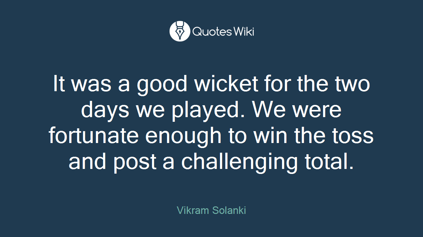 It was a good wicket for the two days we played. We were fortunate enough to win the toss and post a challenging total.