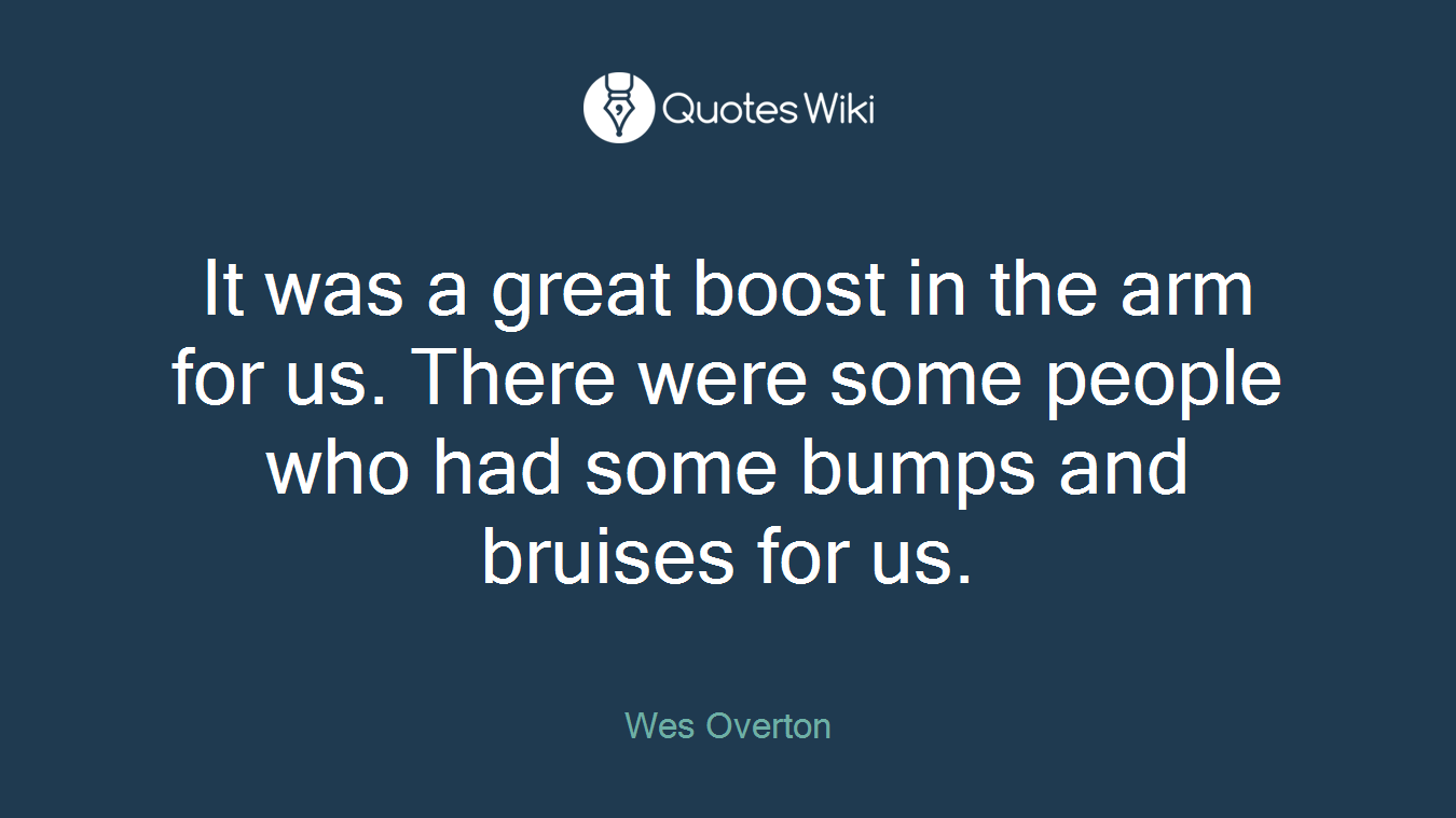 It was a great boost in the arm for us. There were some people who had some bumps and bruises for us.