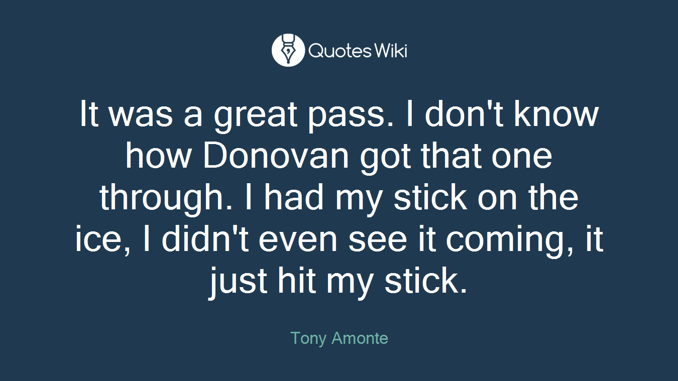 It was a great pass. I don't know how Donovan got that one through. I had my stick on the ice, I didn't even see it coming, it just hit my stick.