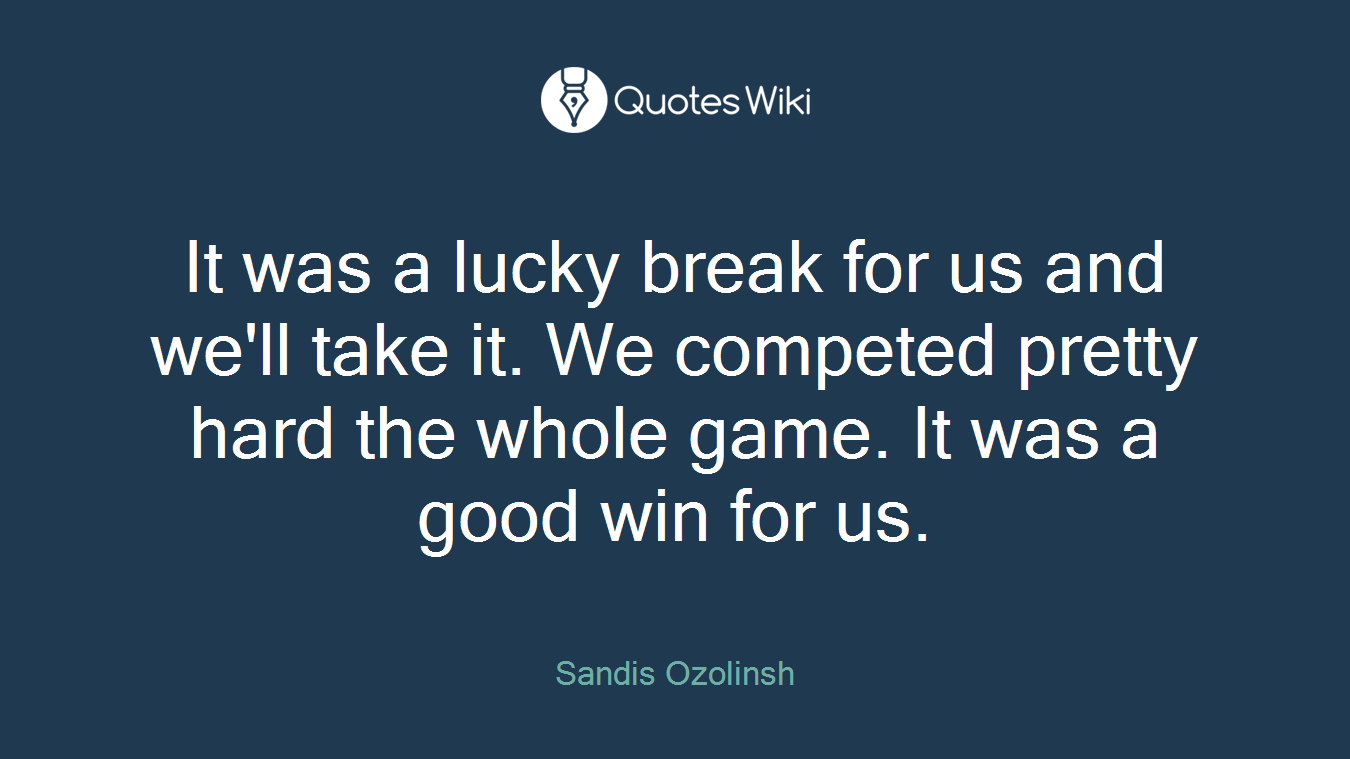 It was a lucky break for us and we'll take it. We competed pretty hard the whole game. It was a good win for us.
