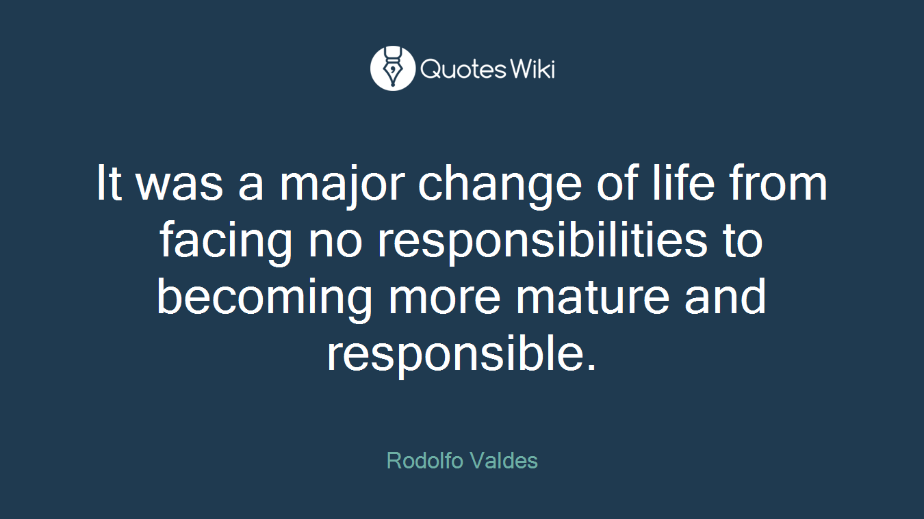 It was a major change of life from facing no responsibilities to becoming more mature and responsible.