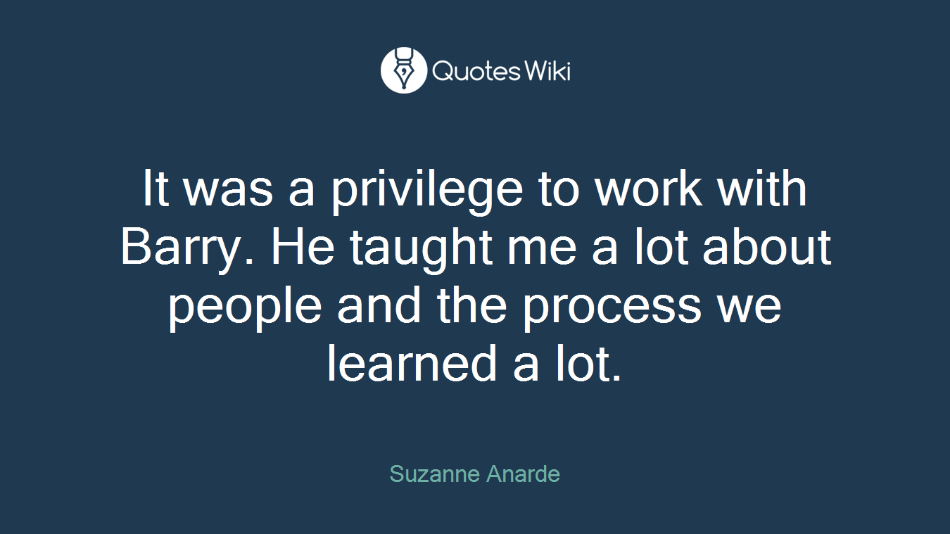 It was a privilege to work with Barry. He taught me a lot about people and the process we learned a lot.