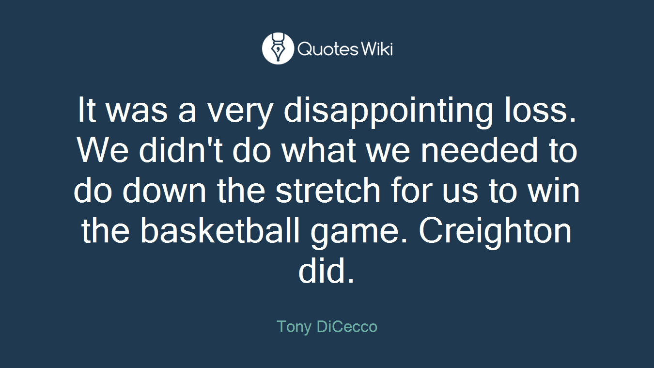 It was a very disappointing loss. We didn't do what we needed to do down the stretch for us to win the basketball game. Creighton did.