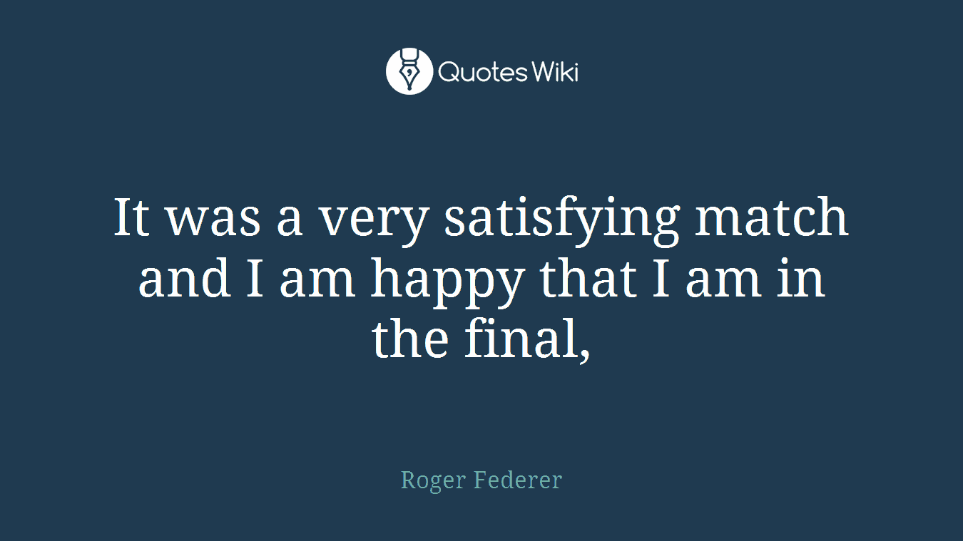 It was a very satisfying match and I am happy that I am in the final,