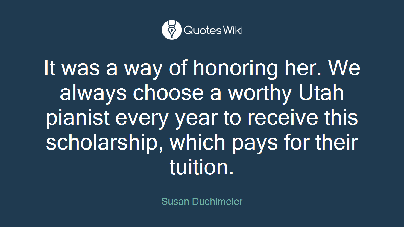 It was a way of honoring her. We always choose a worthy Utah pianist every year to receive this scholarship, which pays for their tuition.