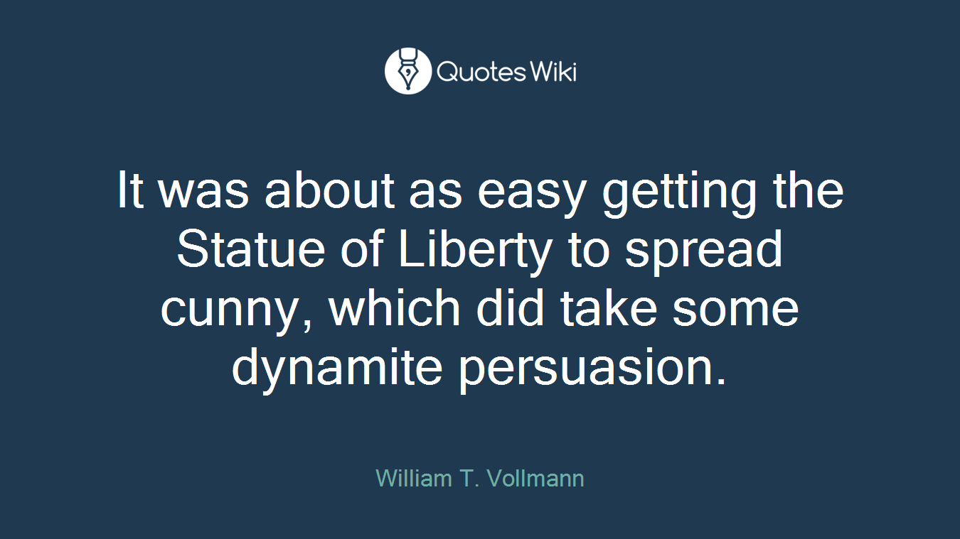 It was about as easy getting the Statue of Liberty to spread cunny, which did take some dynamite persuasion.