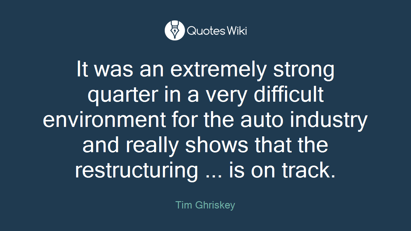 It was an extremely strong quarter in a very difficult environment for the auto industry and really shows that the restructuring ... is on track.