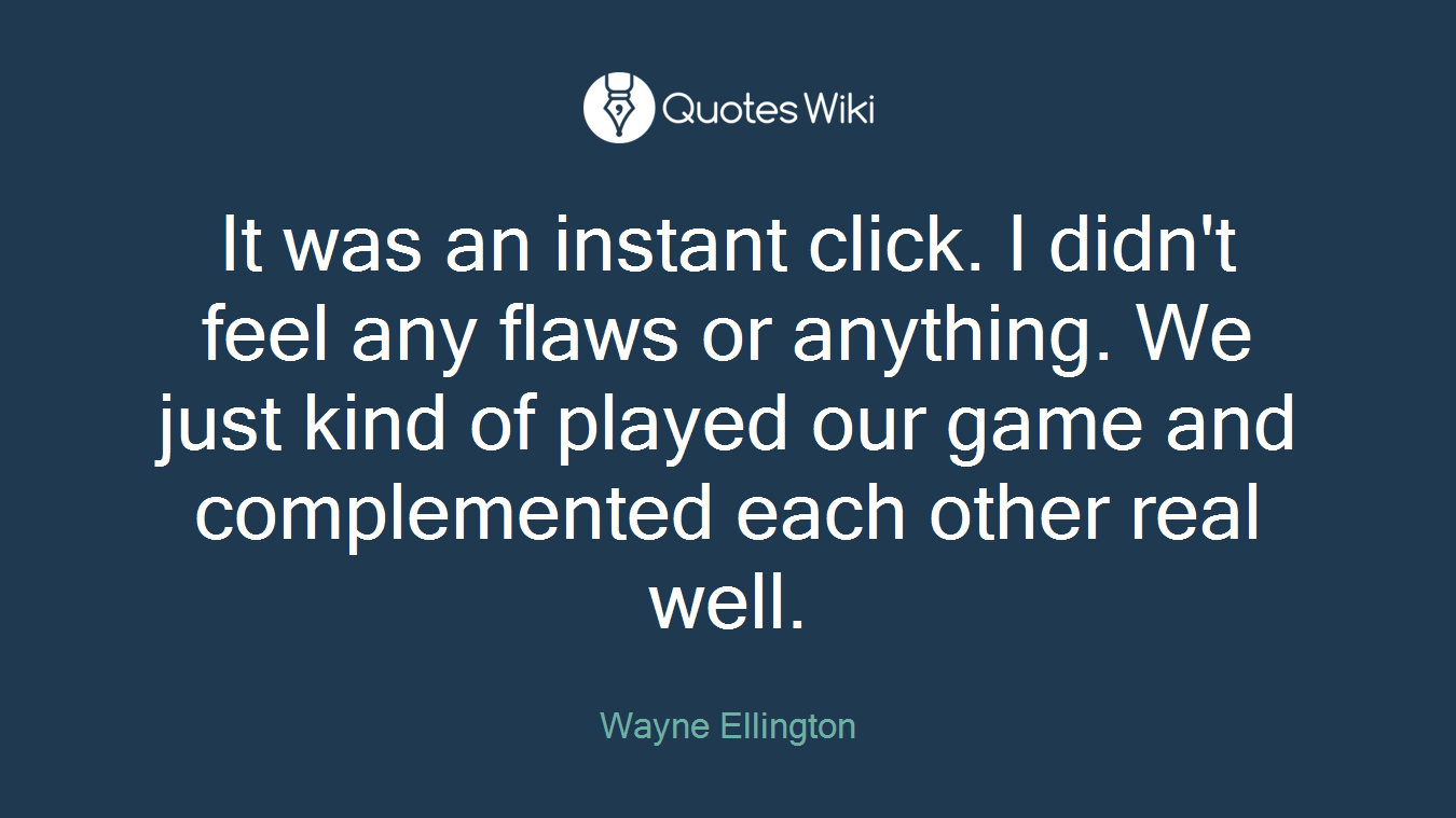 It was an instant click. I didn't feel any flaws or anything. We just kind of played our game and complemented each other real well.