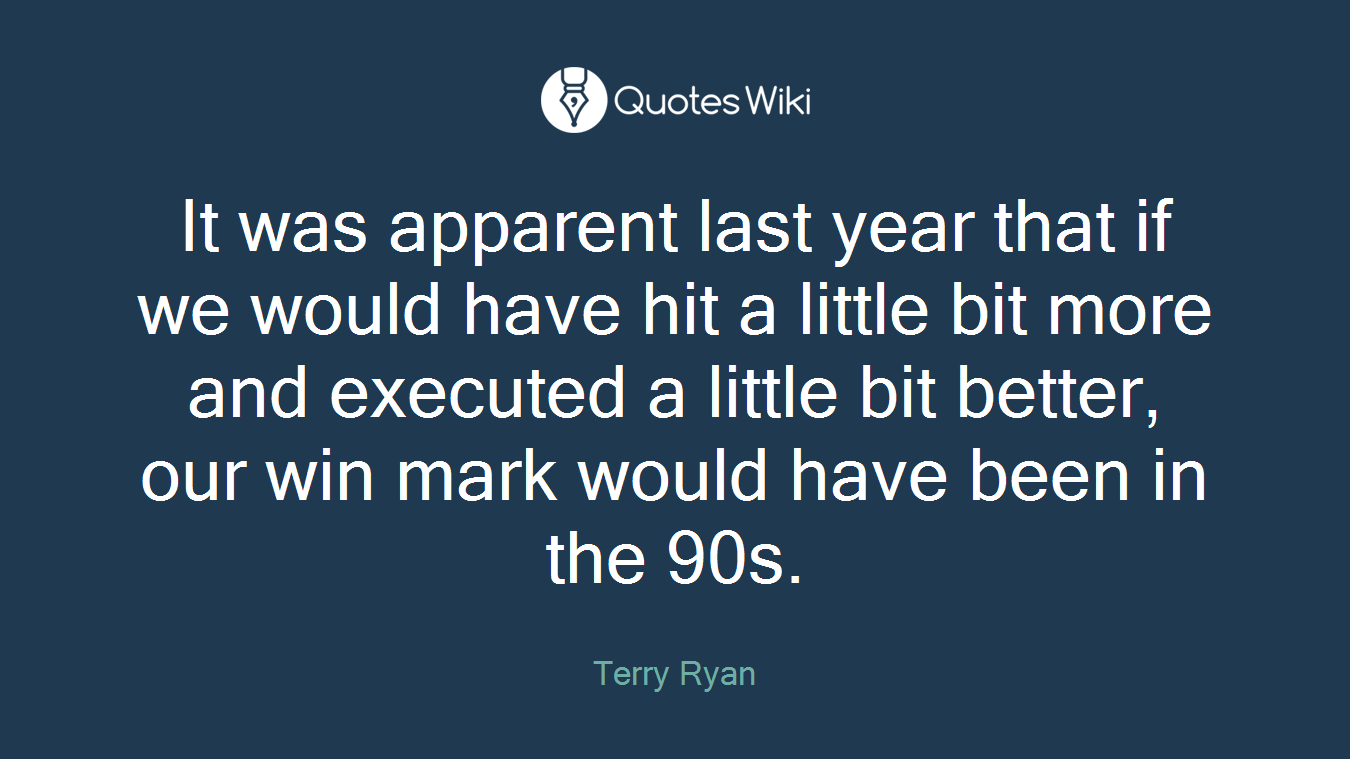 It was apparent last year that if we would have hit a little bit more and executed a little bit better, our win mark would have been in the 90s.